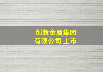 创新金属集团有限公司 上市